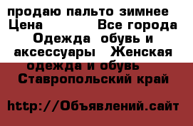 продаю пальто зимнее › Цена ­ 3 000 - Все города Одежда, обувь и аксессуары » Женская одежда и обувь   . Ставропольский край